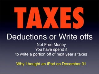 TAXES
Deductions or Write offs
               Not Free Money
              You have spend it
  to write a portion off of next yearʼs taxes

  Why I bought an iPad on December 31
 