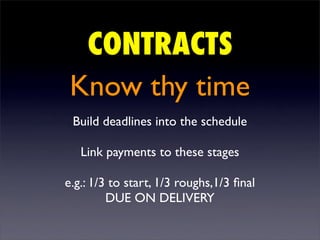 CONTRACTS
 Know thy time
 Build deadlines into the schedule

   Link payments to these stages

e.g.: 1/3 to start, 1/3 roughs,1/3 ﬁnal
         DUE ON DELIVERY
 
