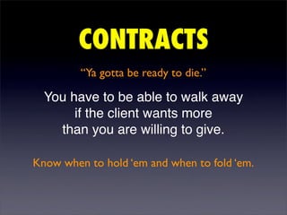 CONTRACTS
         “Ya gotta be ready to die.”

  You have to be able to walk away
       if the client wants more
    than you are willing to give.

Know when to hold ‘em and when to fold ‘em.
 