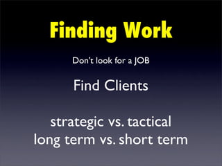 Finding Work
      Don’t look for a JOB

      Find Clients

   strategic vs. tactical
long term vs. short term
 