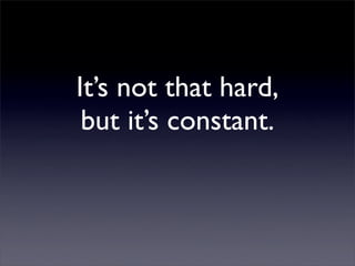 It’s not that hard,
 but it’s constant.
 