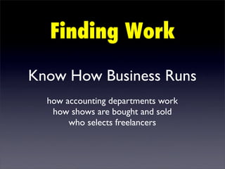 Finding Work

Know How Business Runs
  how accounting departments work
   how shows are bought and sold
       who selects freelancers
 