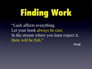 Finding Work
“Luck affects everything.
Let your hook always be cast.
In the stream where you least expect it,
there will be fish.”
                                    Ovid
 