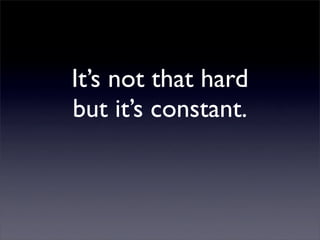 It’s not that hard
but it’s constant.
 