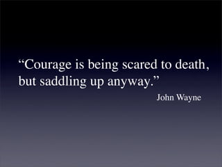 “Courage is being scared to death,
but saddling up anyway.”
                        John Wayne
 