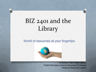 BIZ 2401 and the Library World of resources at your fingertips Professor Traci Welch Moritz Public Services Librarian/Assistant Professor Heterick Memorial Library 