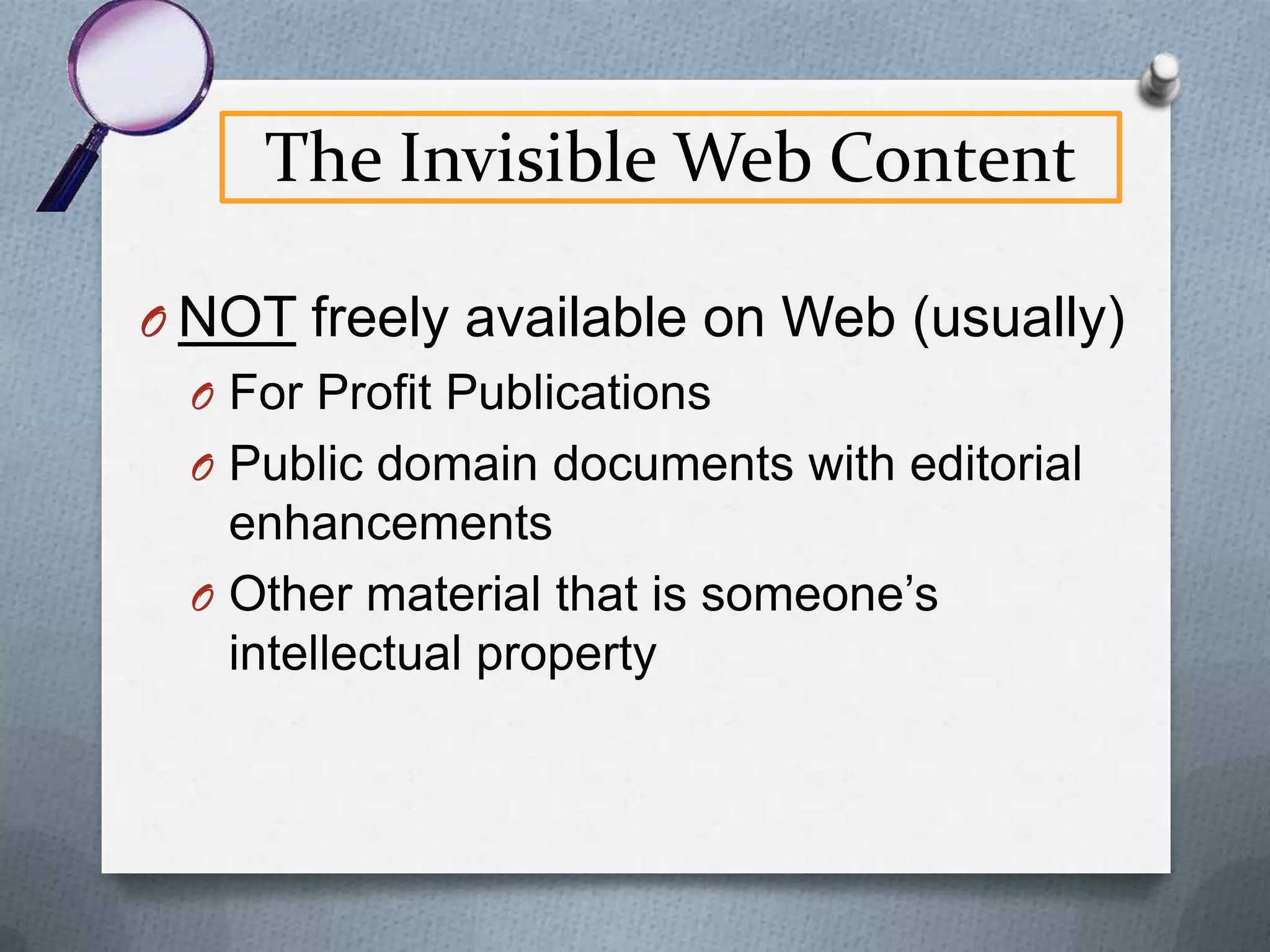 The Invisible Web
O Because this content is dynamic, or

“physically” nonexistent, most search
engines are unable to retrieve it, thereby
rendering it “invisible”.

 
