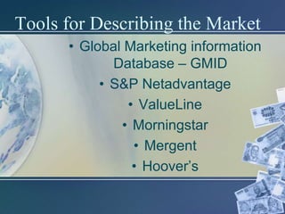 Tools for Describing the Market
      • Global Marketing information
             Database – GMID
           • S&P Netadvantage
               • ValueLine
              • Morningstar
                • Mergent
                • Hoover’s
 
