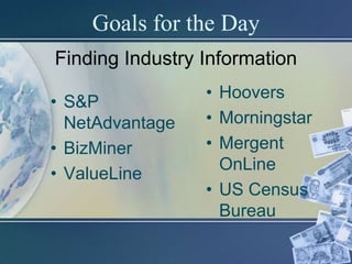 Goals for the Day
Finding Industry Information
                 • Hoovers
• S&P
  NetAdvantage   • Morningstar
• BizMiner       • Mergent
                   OnLine
• ValueLine
                 • US Census
                   Bureau
 
