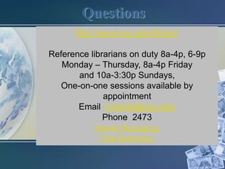 Questions
      http://www.onu.edu/library/

Reference librarians on duty 8a-4p, 6-9p
   Monday – Thursday, 8a-4p Friday
       and 10a-3:30p Sundays,
   One-on-one sessions available by
              appointment
       Email t-moritz@onu.edu
              Phone 2473
            Instant Messaging
             Chat Reference
 