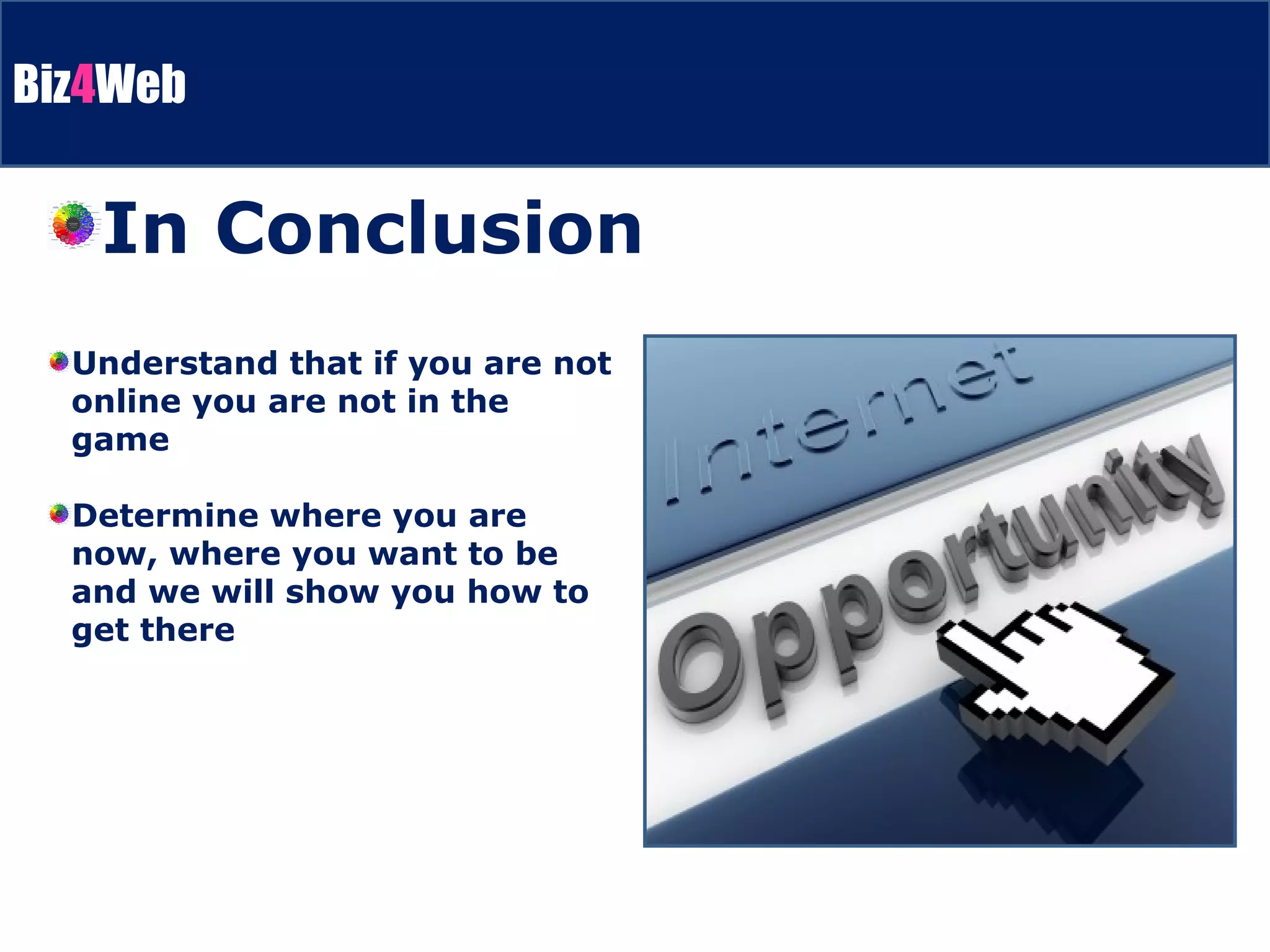 Understand that if you are not online you are not in the game Determine where you are now, where you want to be and we will show you how to get there In Conclusion 
