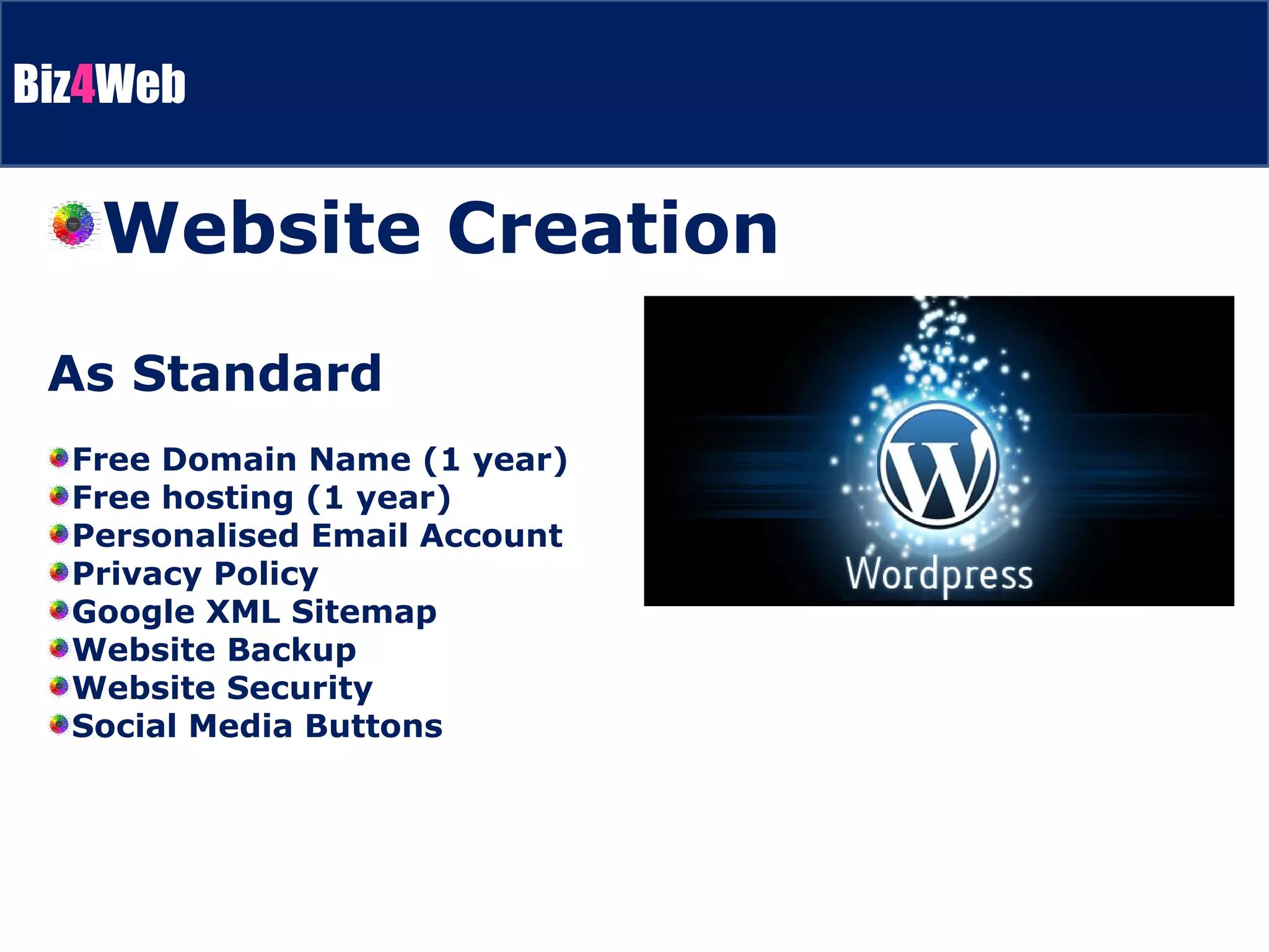 Website Creation As Standard Free Domain Name (1 year) Free hosting (1 year)  Personalised Email Account Privacy Policy Google XML Sitemap Website Backup Website Security Social Media Buttons 