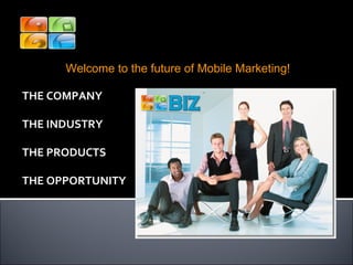 THE COMPANY THE INDUSTRY THE PRODUCTS THE OPPORTUNITY Welcome to the future of Mobile Marketing! Welcome Biz Mobile Marketing 