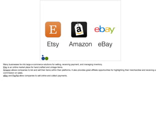 Etsy Amazon eBay
Many businesses tie into large e-commerce solutions for selling, receiving payment, and managing inventor...