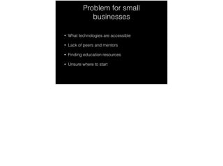 Problem for small
businesses
• What technologies are accessible
• Lack of peers and mentors
• Finding education resources
• Unsure where to start
 
