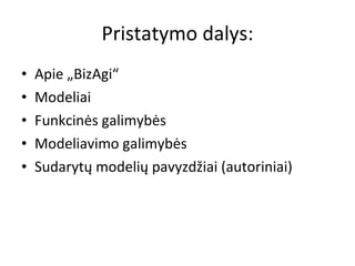 Pristatymo dalys: Apie „BizAgi“ Modeliai Funkcin ės galimybės Modeliavimo galimybės Sudarytų modelių pavyzdžiai (autoriniai) 