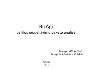 BizAgi veiklos modeliavimo paketo analiz ė Parengė: VI91 gr. Stud.: M.raginis, J.Kasiulis ir M.Kelpša Kaunas 2011 