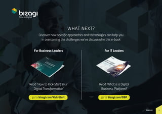 10bizagi.com
How to Create a Timeline for Digital Transformation
Discover how specific approaches and technologies can help you
in overcoming the challenges we've discussed in this e-book
go to bizagi.com/Kick-Start go to bizagi.com/DBP
WHAT NEXT?
10bizagi.com
For Business Leaders
Read 'How to Kick-Start Your
Digital Transformation'
Read 'What is a Digital
Business Platform?'
For IT Leaders
 
