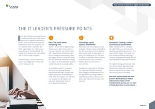 5bizagi.com
How to Create a Timeline for Digital Transformation
Pace: The board wants
everything now
Once it’s time to roll out digital change,
the pressure to get it done is intense.
The board wants to see results quickly.
But IT leaders task of delivering rapid
pace of change is hamstrung by siloed,
rigid legacy systems. Usually this clunky
tech isn’t built to facilitate rapid change,
so a rethink of IT’s architectural blueprint
is often required to encourage agility.
It’s incredibly easy for IT to become
tied up by ever-growing business
requirements with tight timelines and
endless unforeseen complications to
solve. When this happens the end result
is a complete lack of progress and
execution, perpetuating strain on
the IT-business relationship.
I
t’s at this transitional moment that the
IT Leader becomes much more heavily
involved in the digital transformation
journey. They will have been involved in
implementing some trial programs, but
once it’s time to roll it out to the rest
of the organization, they need to start
concentrating on the road ahead. The
change to the business has been defined,
now it’s time to make it happen.
Implementation is just as important to
success as strategy, but it comes with
a set of pressures. Like…
Technology: Legacy			
systems streamlined
A lot of the tech that companies use is
outdated, inflexible and so isolated that
the right hand doesn’t even know that
there is a left hand, let alone what it’s
doing. The challenge for IT is that they
now have to streamline these business
systems to better serve customers,
but they don’t have the tools to
connect them.
Scalability is a pain point for IT leaders
too, especially during the transition
from strategy to implementation. The
risk of problems occurring multiplies
exponentially as the business moves
from small experiments to large-scale
execution.
Innovation: Creating a culture
of continuous improvement
Digital transformation is a lifestyle,
not a diet. There is no end date, and
specific goals will change over time. This
means that IT leaders must break free
from traditional thinking and forego
outdated development methods that are
incompatible with rapid experimentation.
The right technology will help kick-start
this cultural change. Agile technology
platforms can bring new, innovative
products and services to market much
more quickly, easily and cheaply.
Now that we’ve outlined the main
pressure points facing IT leaders
and business leaders on the
transformation journey, we can start
to think about how to resolve them…
THE IT LEADER’S PRESSURE POINTS
 