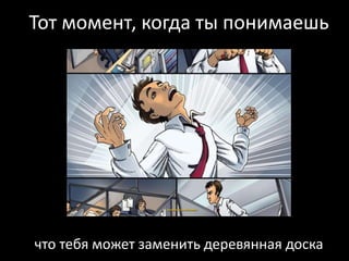 Тот момент, когда ты понимаешь
что тебя может заменить деревянная доска
 