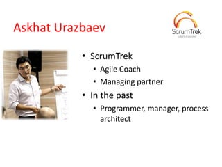 Askhat Urazbaev
• ScrumTrek
• Agile Coach
• Managing partner
• In the past
• Programmer, manager, process
architect
 