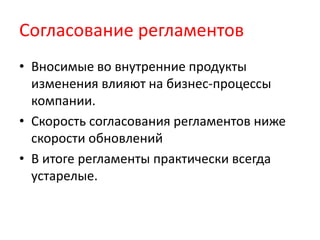 Согласование регламентов
• Вносимые во внутренние продукты
изменения влияют на бизнес-процессы
компании.
• Скорость согласования регламентов ниже
скорости обновлений
• В итоге регламенты практически всегда
устарелые.
 