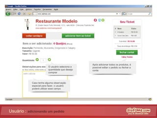 Usuário :  adicionando um pedido Caso tenha alguma observação especial para fazer, o usuário poderá utilizar esse campo O usuário seleciona a quantidade que deseja comprar Após adicionar todos os produtos, é possível editar o pedido ou fechar a conta 