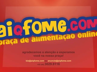 agradecemos a atenção e esperamos voc ê na nossa praça ! biz@aiqfome.com  ou  anuncie@aiqfome.com +55 |44|  3029.8116 