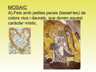 MOSAIC A).Fets amb petites peces (tessel·les) de colors vius i daurats, que donen aquest caràcter místic. 