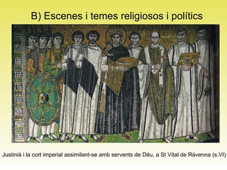 B) Escenes i temes religiosos i polítics Justinià i la cort imperial assimilant-se amb servents de Déu, a St Vital de Ràvenna (s.VI)  