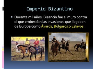 Imperio Bizantino
 Durante mil años, Bizancio fue el muro contra
  el que embestían las invasiones que llegaban
  de Europa como Ávaros, Búlgaros o Eslavos.
 