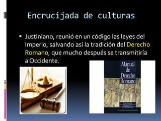 Encrucijada de culturas

 Justiniano, reunió en un código las leyes del
  Imperio, salvando así la tradición del Derecho
  Romano, que mucho después se transmitiría
  a Occidente.
 
