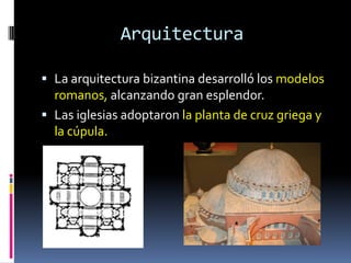 Arquitectura

 La arquitectura bizantina desarrolló los modelos
  romanos, alcanzando gran esplendor.
 Las iglesias adoptaron la planta de cruz griega y
  la cúpula.
 