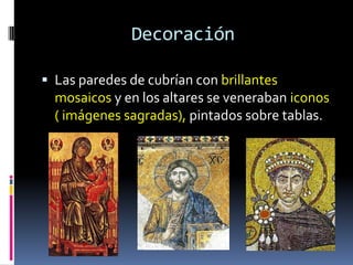 Decoración

 Las paredes de cubrían con brillantes
  mosaicos y en los altares se veneraban iconos
  ( imágenes sagradas), pintados sobre tablas.
 
