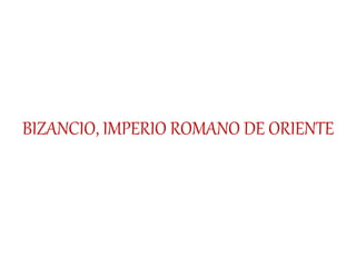 BIZANCIO, IMPERIO ROMANO DE ORIENTE 
 