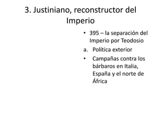3. Justiniano, reconstructor del 
Imperio 
• 395 – la separación del 
Imperio por Teodosio 
a. Política exterior 
• Campañas contra los 
bárbaros en Italia, 
España y el norte de 
África 
 