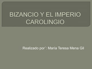 BIZANCIO Y EL IMPERIO CAROLINGIO Realizado por´: María Teresa Mena Gil 