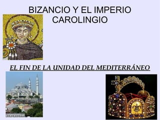 BIZANCIO Y EL IMPERIO
         CAROLINGIO




EL FIN DE LA UNIDAD DEL MEDITERRÁNEO
 