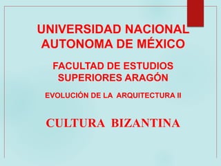 UNIVERSIDAD NACIONAL
AUTONOMA DE MÉXICO
FACULTAD DE ESTUDIOS
SUPERIORES ARAGÓN
EVOLUCIÓN DE LA ARQUITECTURA II
CULTURA BIZANTINA
 