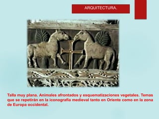 ARQUITECTURA.
Talla muy plana. Animales afrontados y esquematizaciones vegetales. Temas
que se repetirán en la iconografía medieval tanto en Oriente como en la zona
de Europa occidental.
 