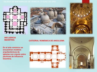 En el arte románico se
encuentran modelos
arquitectónicos de
iglesias con cúpula sobre
pechinas de influencia
bizantina.
IGLESIA DE SAN MARCOS DE VENECIA: 3ª EDAD DE ORO
CATEDRAL ROMÁNICA DE ANGULEMA
INFLUENCIA
BIZANTINA
 