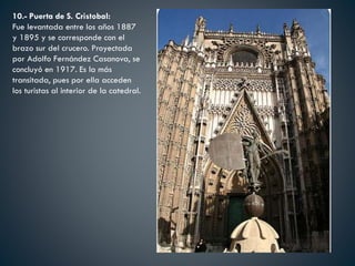 10.- Puerta de S. Cristobal:
Fue levantada entre los años 1887
y 1895 y se corresponde con el
brazo sur del crucero. Proyectada
por Adolfo Fernández Casanova, se
concluyó en 1917. Es la más
transitada, pues por ella acceden
los turistas al interior de la catedral.
 