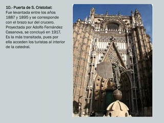 10.- Puerta de S. Cristobal:
Fue levantada entre los años
1887 y 1895 y se corresponde
con el brazo sur del crucero.
Proyectada por Adolfo Fernández
Casanova, se concluyó en 1917.
Es la más transitada, pues por
ella acceden los turistas al interior
de la catedral.
 