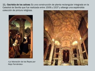11.- Sacristia de los calices: Es una construcción de planta rectangular integrada en la
Catedral de Sevilla que fue realizada entre 1509 y 1537 y alberga una espléndida
colección de pintura religiosa.
«La Adoración de los Reyes por
Alejo Fernández»
 