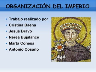 ORGANIZACIÓN DEL IMPERIO 
 Trabajo realizado por 
 Cristina Baena 
 Jesús Bravo 
 Nerea Bujalance 
 Marta Conesa 
 Antonio Cosano 
 