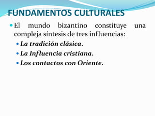 FUNDAMENTOS CULTURALES
El mundo bizantino constituye una
compleja síntesis de tres influencias:
 La tradición clásica.
 La Influencia cristiana.
 Los contactos con Oriente.
 