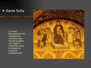 Santa Sofía  La Virgen flanqueada por los emperadores Justiniano (que ofrenda la iglesia a la Virgen) y Constantino (que le presenta la ciudad de Constantinopla 