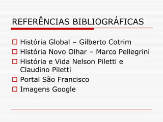 REFERÊNCIAS BIBLIOGRÁFICAS

 História Global – Gilberto Cotrim
 História Novo Olhar – Marco Pellegrini
 História e Vida Nelson Piletti e
  Claudino Piletti
 Portal São Francisco
 Imagens Google
 