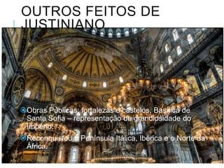 OUTROS FEITOS DE
JUSTINIANO
Obras Públicas: fortalezas e castelos, Basílica de
Santa Sofia – representação da grandiosidade do
Império;
Reconquistou a Península Itálica, Ibérica e o Norte da
África.
 