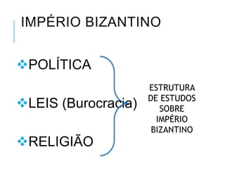 IMPÉRIO BIZANTINO
POLÍTICA
LEIS (Burocracia)
RELIGIÃO
ESTRUTURA
DE ESTUDOS
SOBRE
IMPÉRIO
BIZANTINO
 